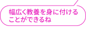 幅広く教養を身に付けることができるね